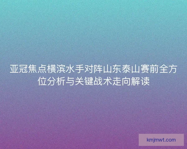 亚冠焦点横滨水手对阵山东泰山赛前全方位分析与关键战术走向解读