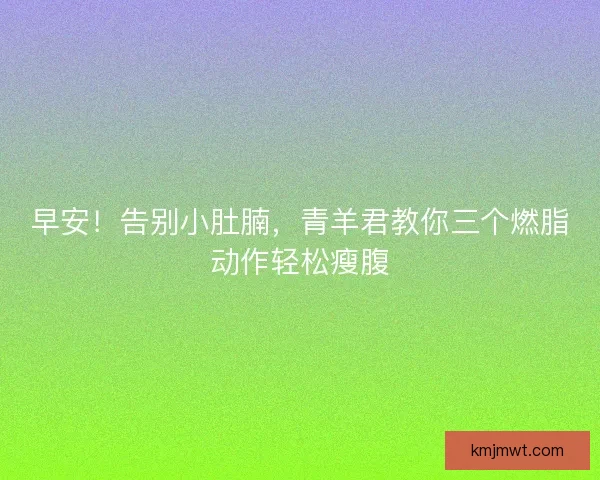 早安！告别小肚腩，青羊君教你三个燃脂动作轻松瘦腹