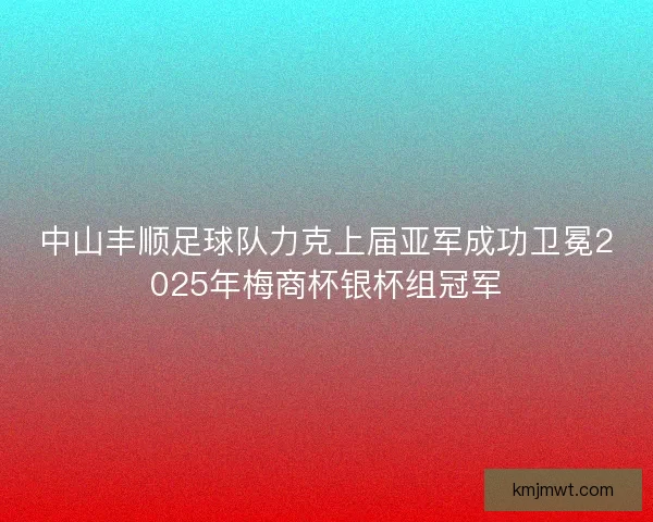 中山丰顺足球队力克上届亚军成功卫冕2025年梅商杯银杯组冠军