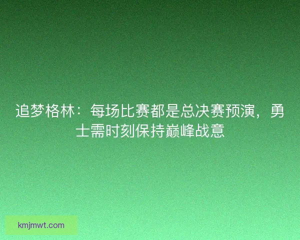 追梦格林：每场比赛都是总决赛预演，勇士需时刻保持巅峰战意