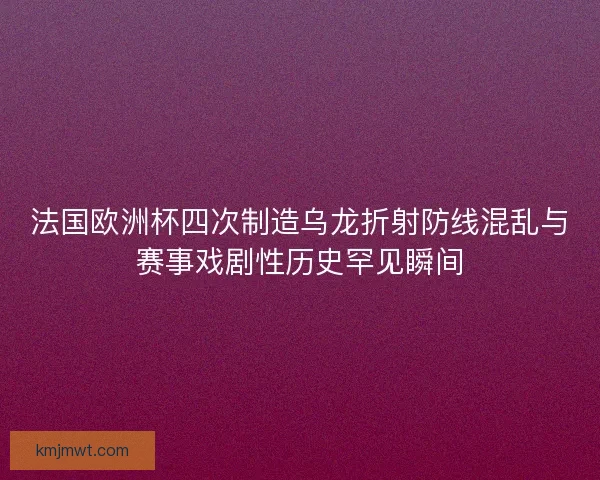法国欧洲杯四次制造乌龙折射防线混乱与赛事戏剧性历史罕见瞬间