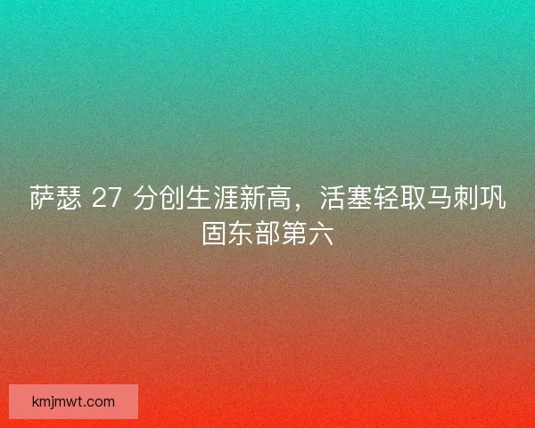 萨瑟 27 分创生涯新高，活塞轻取马刺巩固东部第六