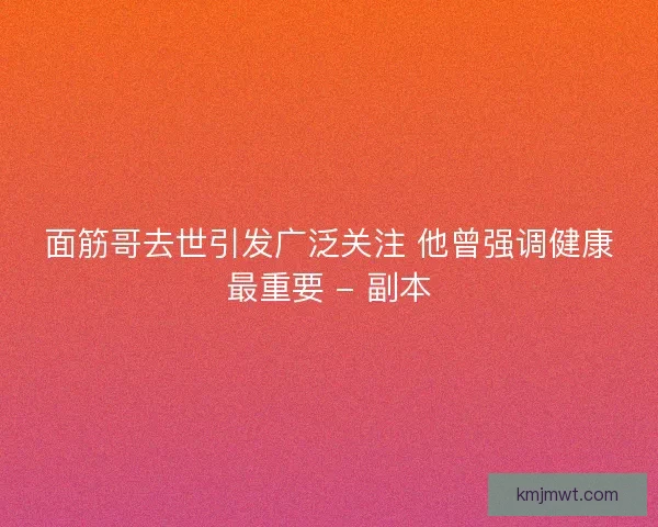 面筋哥去世引发广泛关注 他曾强调健康最重要 - 副本