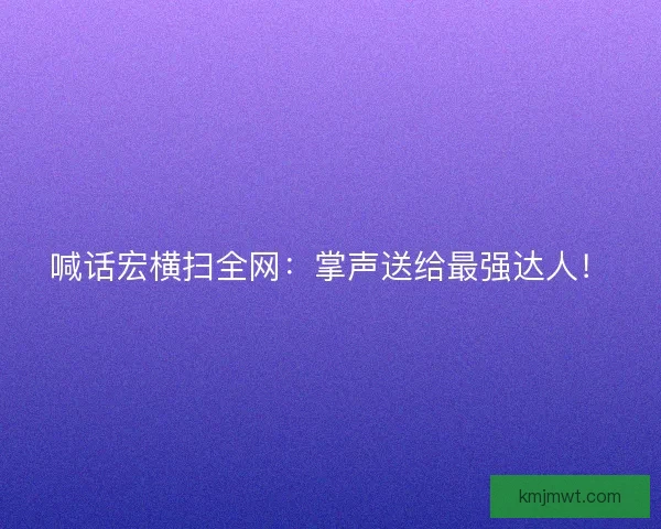 喊话宏横扫全网：掌声送给最强达人！