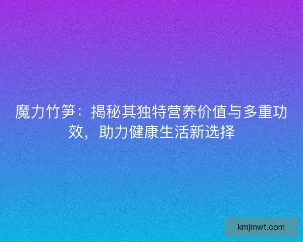 魔力竹笋：揭秘其独特营养价值与多重功效，助力健康生活新选择