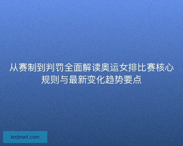 从赛制到判罚全面解读奥运女排比赛核心规则与最新变化趋势要点