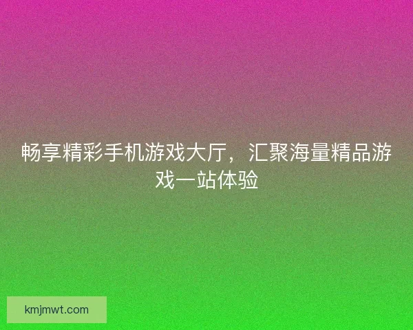 畅享精彩手机游戏大厅，汇聚海量精品游戏一站体验