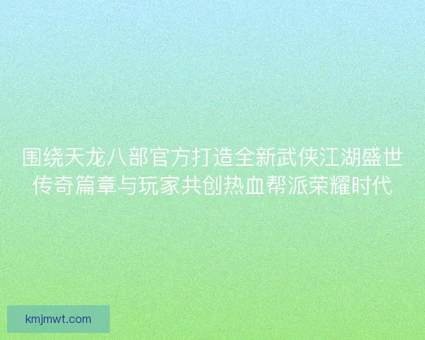 围绕天龙八部官方打造全新武侠江湖盛世传奇篇章与玩家共创热血帮派荣耀时代