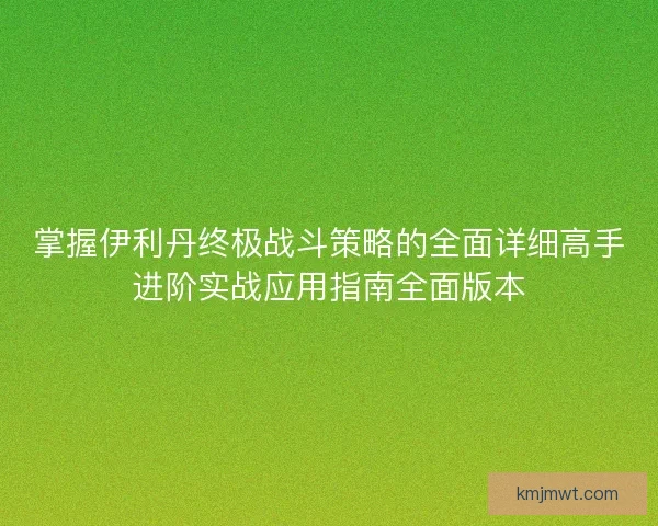 掌握伊利丹终极战斗策略的全面详细高手进阶实战应用指南全面版本