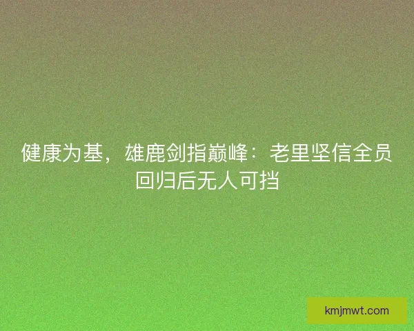 健康为基，雄鹿剑指巅峰：老里坚信全员回归后无人可挡