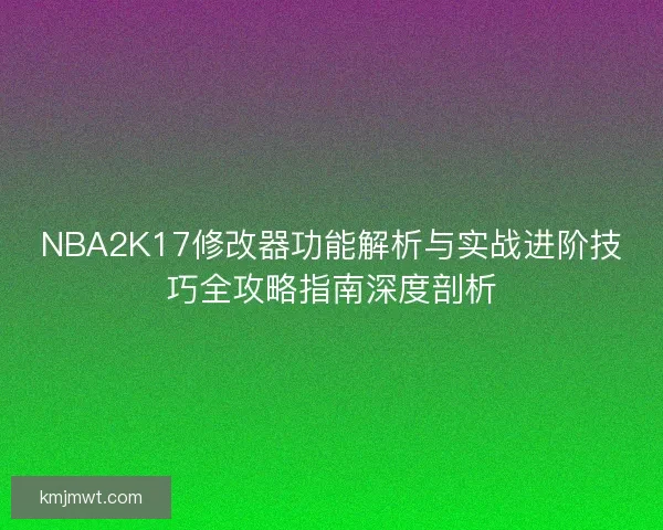 NBA2K17修改器功能解析与实战进阶技巧全攻略指南深度剖析