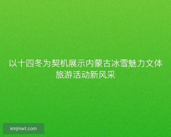 以十四冬为契机展示内蒙古冰雪魅力文体旅游活动新风采