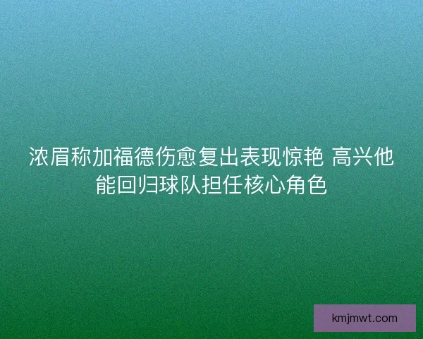 浓眉称加福德伤愈复出表现惊艳 高兴他能回归球队担任核心角色