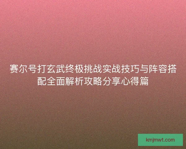 赛尔号打玄武终极挑战实战技巧与阵容搭配全面解析攻略分享心得篇