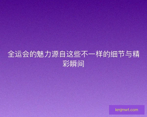 全运会的魅力源自这些不一样的细节与精彩瞬间