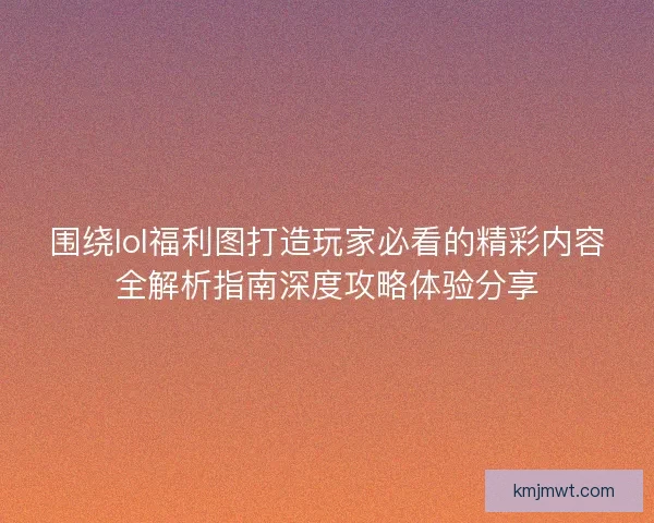 围绕lol福利图打造玩家必看的精彩内容全解析指南深度攻略体验分享