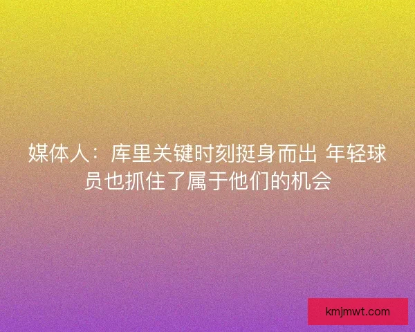 媒体人：库里关键时刻挺身而出 年轻球员也抓住了属于他们的机会