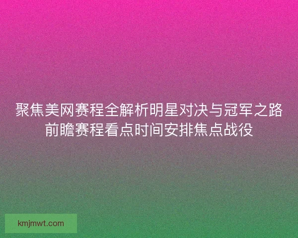 聚焦美网赛程全解析明星对决与冠军之路前瞻赛程看点时间安排焦点战役