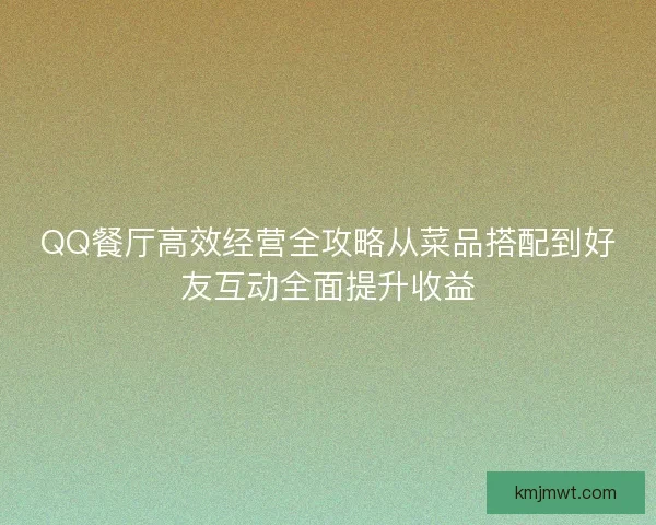 QQ餐厅高效经营全攻略从菜品搭配到好友互动全面提升收益 QQ餐厅高效经营全攻略从菜品搭配到好友互动全面提升收益