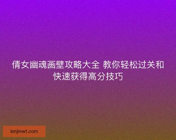 倩女幽魂画壁攻略大全 教你轻松过关和快速获得高分技巧