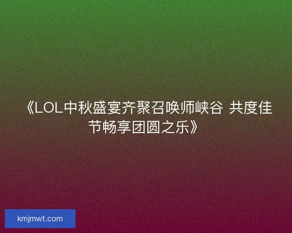 《LOL中秋盛宴齐聚召唤师峡谷 共度佳节畅享团圆之乐》