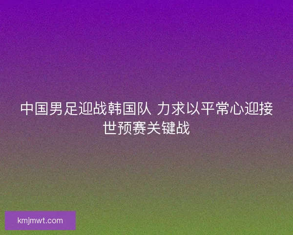 中国男足迎战韩国队 力求以平常心迎接世预赛关键战