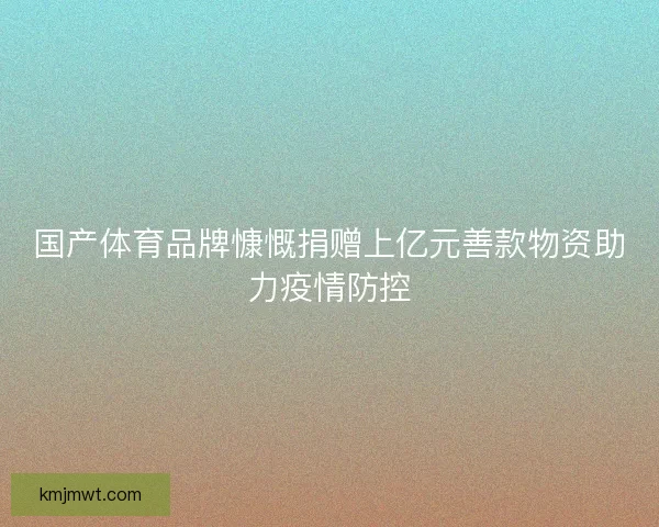 国产体育品牌慷慨捐赠上亿元善款物资助力疫情防控