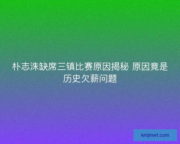 朴志洙缺席三镇比赛原因揭秘 原因竟是历史欠薪问题
