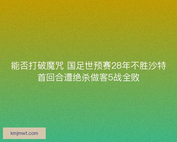 能否打破魔咒 国足世预赛28年不胜沙特首回合遭绝杀做客5战全败