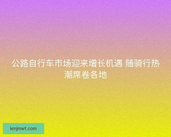 公路自行车市场迎来增长机遇 随骑行热潮席卷各地