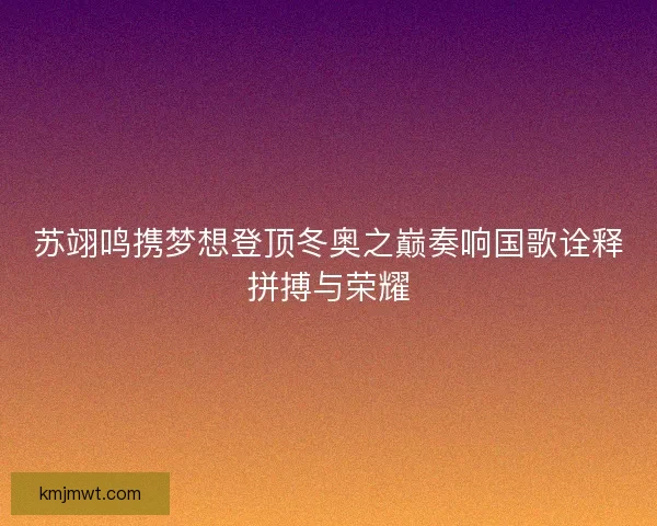 苏翊鸣携梦想登顶冬奥之巅奏响国歌诠释拼搏与荣耀