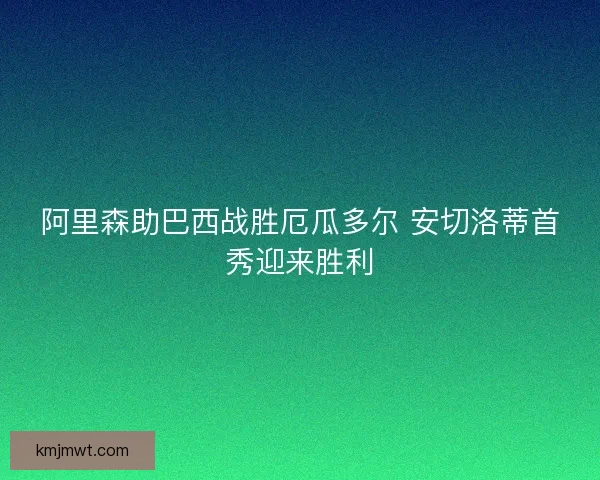 阿里森助巴西战胜厄瓜多尔 安切洛蒂首秀迎来胜利