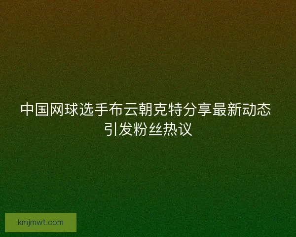 中国网球选手布云朝克特分享最新动态 引发粉丝热议