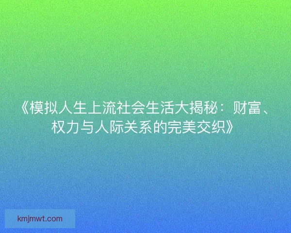 《模拟人生上流社会生活大揭秘：财富、权力与人际关系的完美交织》