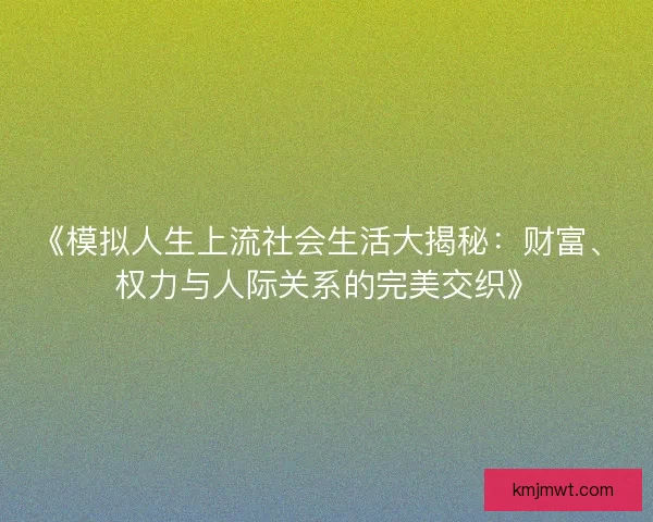 《模拟人生上流社会生活大揭秘：财富、权力与人际关系的完美交织》