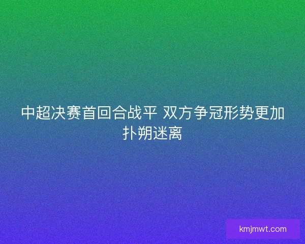 中超决赛首回合战平 双方争冠形势更加扑朔迷离