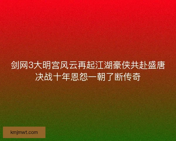 剑网3大明宫风云再起江湖豪侠共赴盛唐决战十年恩怨一朝了断传奇