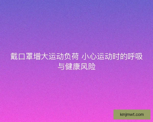 戴口罩增大运动负荷 小心运动时的呼吸与健康风险