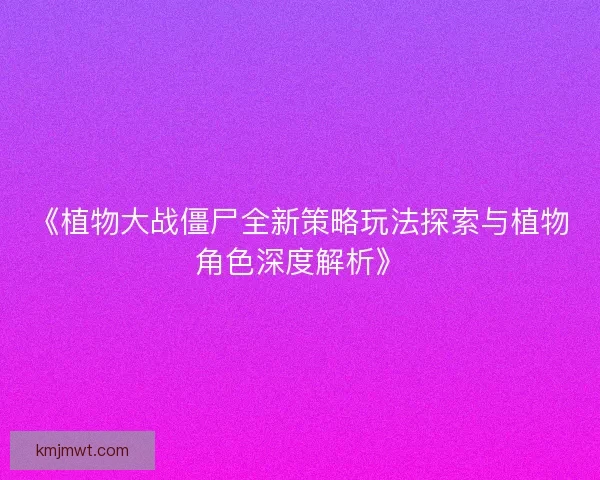 《植物大战僵尸全新策略玩法探索与植物角色深度解析》