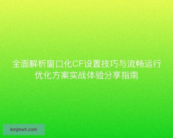 全面解析窗口化CF设置技巧与流畅运行优化方案实战体验分享指南