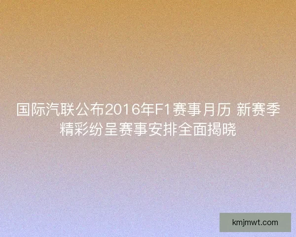国际汽联公布2016年F1赛事月历 新赛季精彩纷呈赛事安排全面揭晓
