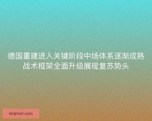 德国重建进入关键阶段中场体系逐渐成熟战术框架全面升级展现复苏势头